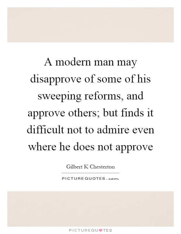 A modern man may disapprove of some of his sweeping reforms, and approve others; but finds it difficult not to admire even where he does not approve Picture Quote #1