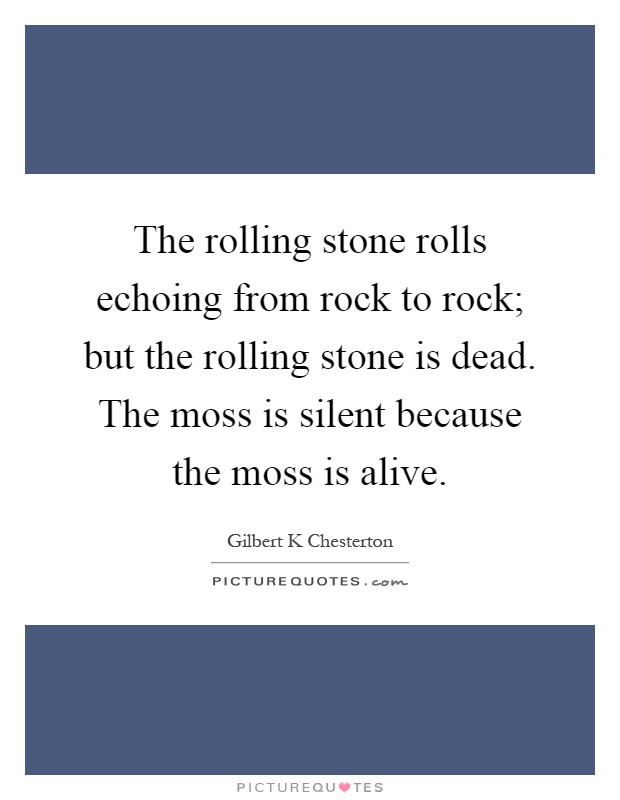 The rolling stone rolls echoing from rock to rock; but the rolling stone is dead. The moss is silent because the moss is alive Picture Quote #1