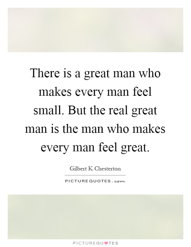 There is a great man who makes every man feel small. But the real great man is the man who makes every man feel great Picture Quote #1