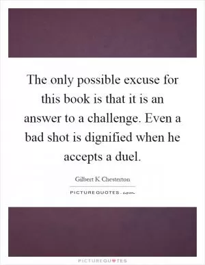The only possible excuse for this book is that it is an answer to a challenge. Even a bad shot is dignified when he accepts a duel Picture Quote #1