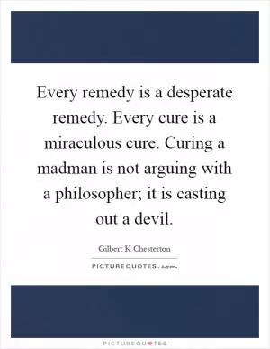 Every remedy is a desperate remedy. Every cure is a miraculous cure. Curing a madman is not arguing with a philosopher; it is casting out a devil Picture Quote #1