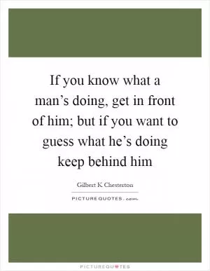 If you know what a man’s doing, get in front of him; but if you want to guess what he’s doing keep behind him Picture Quote #1