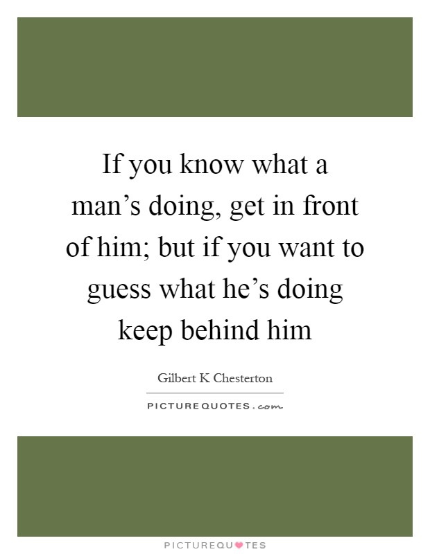 If you know what a man's doing, get in front of him; but if you want to guess what he's doing keep behind him Picture Quote #1