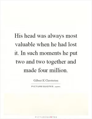 His head was always most valuable when he had lost it. In such moments he put two and two together and made four million Picture Quote #1