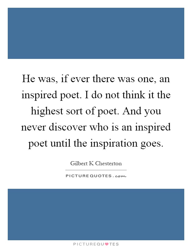 He was, if ever there was one, an inspired poet. I do not think it the highest sort of poet. And you never discover who is an inspired poet until the inspiration goes Picture Quote #1