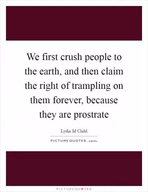 We first crush people to the earth, and then claim the right of trampling on them forever, because they are prostrate Picture Quote #1
