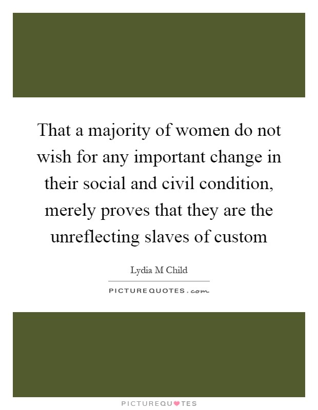 That a majority of women do not wish for any important change in their social and civil condition, merely proves that they are the unreflecting slaves of custom Picture Quote #1