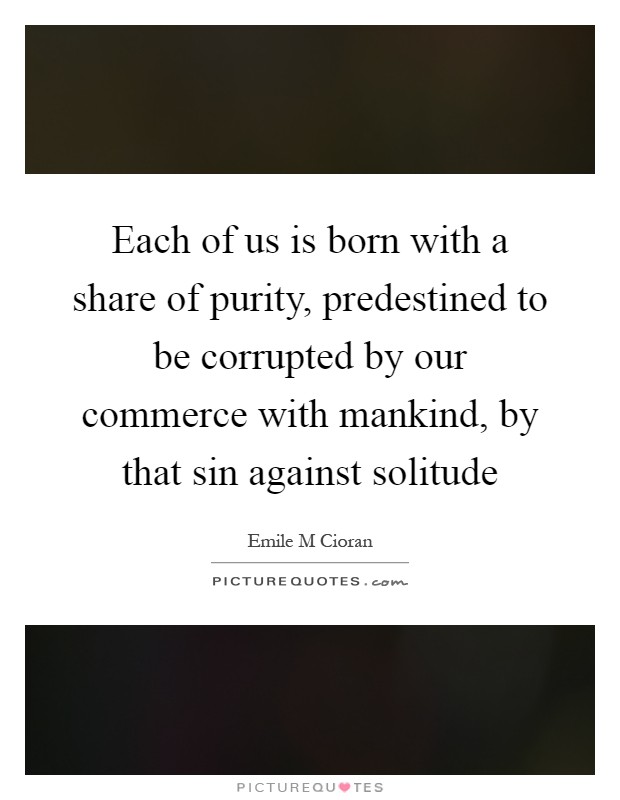 Each of us is born with a share of purity, predestined to be corrupted by our commerce with mankind, by that sin against solitude Picture Quote #1