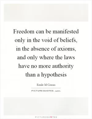 Freedom can be manifested only in the void of beliefs, in the absence of axioms, and only where the laws have no more authority than a hypothesis Picture Quote #1