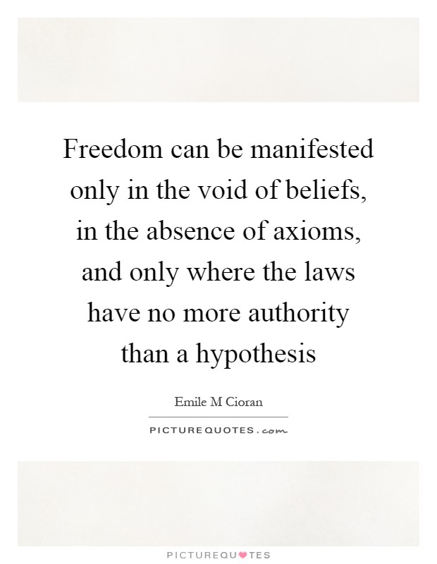 Freedom can be manifested only in the void of beliefs, in the absence of axioms, and only where the laws have no more authority than a hypothesis Picture Quote #1