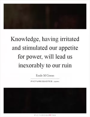 Knowledge, having irritated and stimulated our appetite for power, will lead us inexorably to our ruin Picture Quote #1