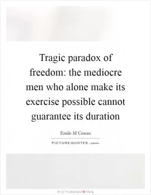 Tragic paradox of freedom: the mediocre men who alone make its exercise possible cannot guarantee its duration Picture Quote #1