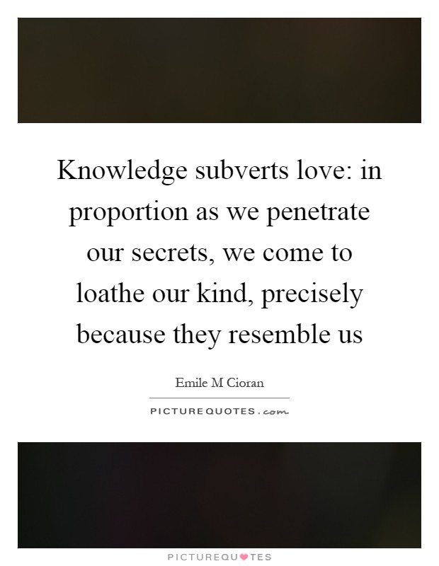 Knowledge subverts love: in proportion as we penetrate our secrets, we come to loathe our kind, precisely because they resemble us Picture Quote #1