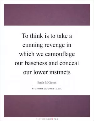 To think is to take a cunning revenge in which we camouflage our baseness and conceal our lower instincts Picture Quote #1
