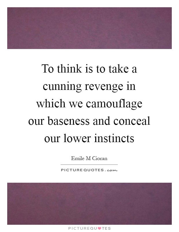 To think is to take a cunning revenge in which we camouflage our baseness and conceal our lower instincts Picture Quote #1