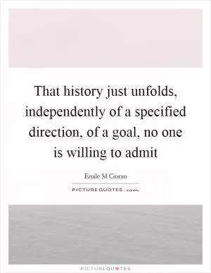 That history just unfolds, independently of a specified direction, of a goal, no one is willing to admit Picture Quote #1