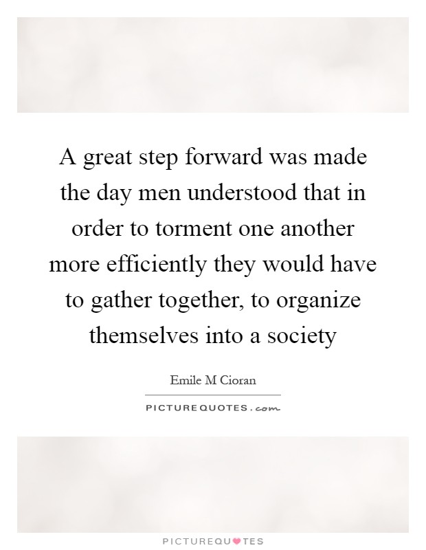 A great step forward was made the day men understood that in order to torment one another more efficiently they would have to gather together, to organize themselves into a society Picture Quote #1