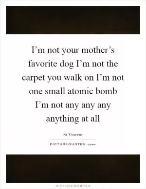 I’m not your mother’s favorite dog I’m not the carpet you walk on I’m not one small atomic bomb I’m not any any any anything at all Picture Quote #1