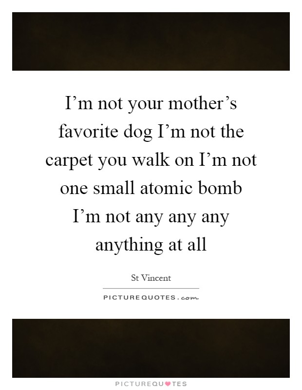 I'm not your mother's favorite dog I'm not the carpet you walk on I'm not one small atomic bomb I'm not any any any anything at all Picture Quote #1