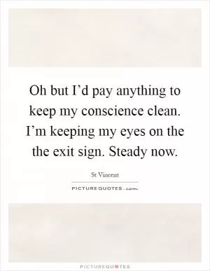 Oh but I’d pay anything to keep my conscience clean. I’m keeping my eyes on the the exit sign. Steady now Picture Quote #1