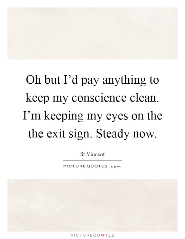 Oh but I'd pay anything to keep my conscience clean. I'm keeping my eyes on the the exit sign. Steady now Picture Quote #1