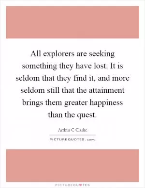 All explorers are seeking something they have lost. It is seldom that they find it, and more seldom still that the attainment brings them greater happiness than the quest Picture Quote #1