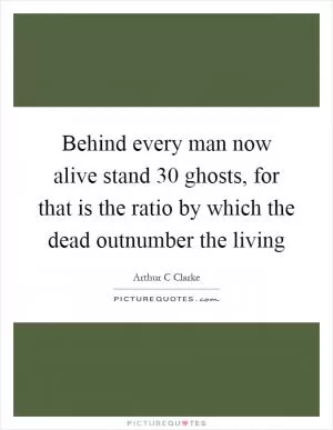 Behind every man now alive stand 30 ghosts, for that is the ratio by which the dead outnumber the living Picture Quote #1