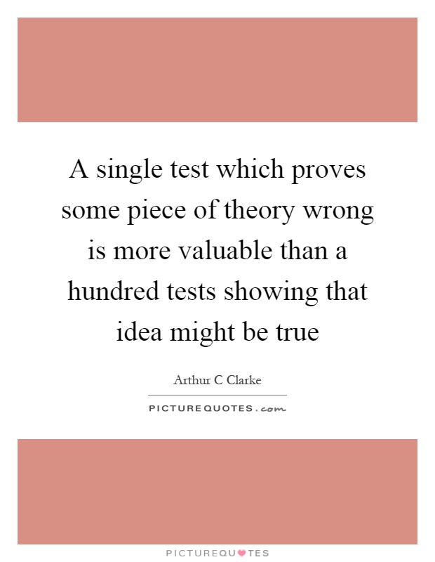 A single test which proves some piece of theory wrong is more valuable than a hundred tests showing that idea might be true Picture Quote #1