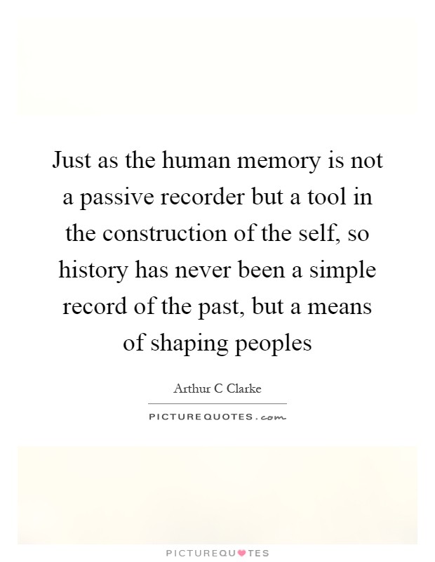 Just as the human memory is not a passive recorder but a tool in the construction of the self, so history has never been a simple record of the past, but a means of shaping peoples Picture Quote #1