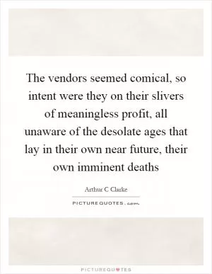The vendors seemed comical, so intent were they on their slivers of meaningless profit, all unaware of the desolate ages that lay in their own near future, their own imminent deaths Picture Quote #1