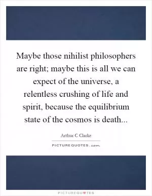 Maybe those nihilist philosophers are right; maybe this is all we can expect of the universe, a relentless crushing of life and spirit, because the equilibrium state of the cosmos is death Picture Quote #1
