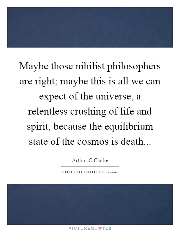 Maybe those nihilist philosophers are right; maybe this is all we can expect of the universe, a relentless crushing of life and spirit, because the equilibrium state of the cosmos is death Picture Quote #1