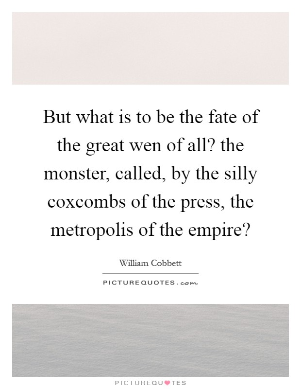 But what is to be the fate of the great wen of all? the monster, called, by the silly coxcombs of the press, the metropolis of the empire? Picture Quote #1