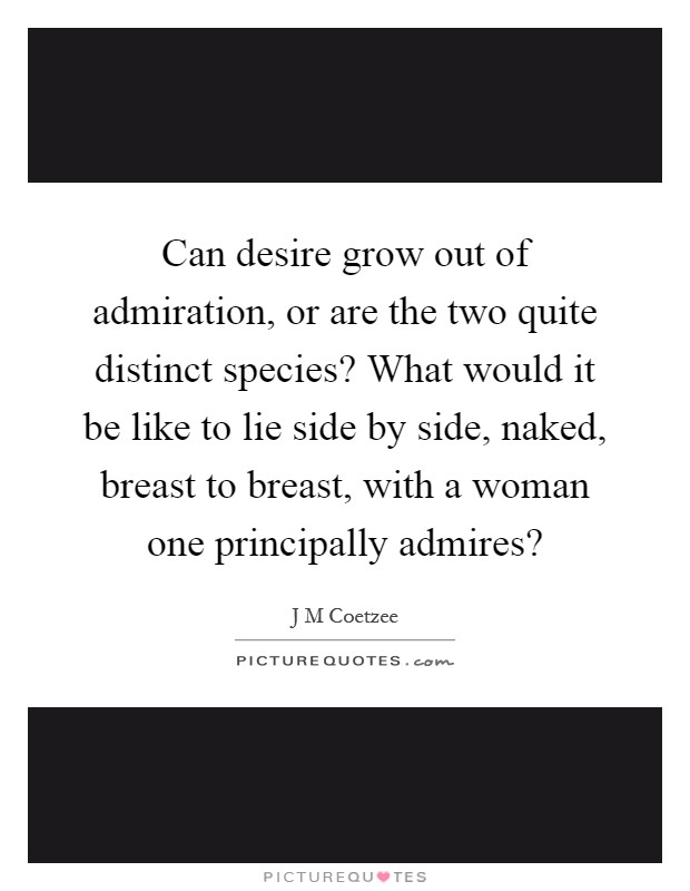 Can desire grow out of admiration, or are the two quite distinct species? What would it be like to lie side by side, naked, breast to breast, with a woman one principally admires? Picture Quote #1