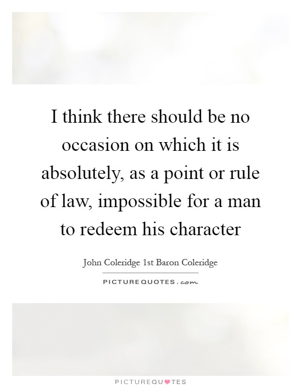 I think there should be no occasion on which it is absolutely, as a point or rule of law, impossible for a man to redeem his character Picture Quote #1