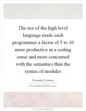 The use of the high level language made each programmer a factor of 5 to 10 more productive in a coding sense and more concerned with the semantics than the syntax of modules Picture Quote #1