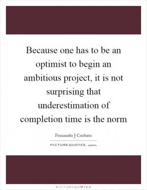 Because one has to be an optimist to begin an ambitious project, it is not surprising that underestimation of completion time is the norm Picture Quote #1