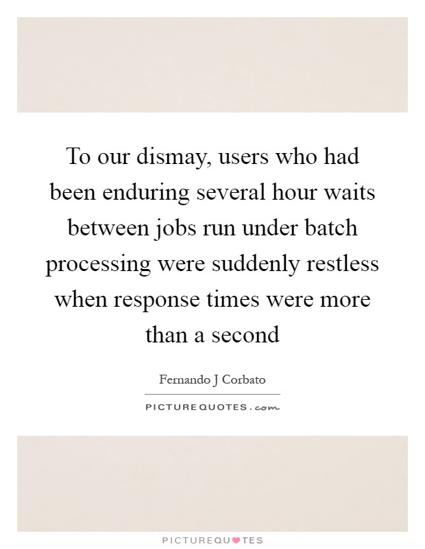 To our dismay, users who had been enduring several hour waits between jobs run under batch processing were suddenly restless when response times were more than a second Picture Quote #1