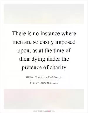 There is no instance where men are so easily imposed upon, as at the time of their dying under the pretence of charity Picture Quote #1