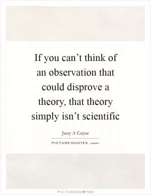 If you can’t think of an observation that could disprove a theory, that theory simply isn’t scientific Picture Quote #1