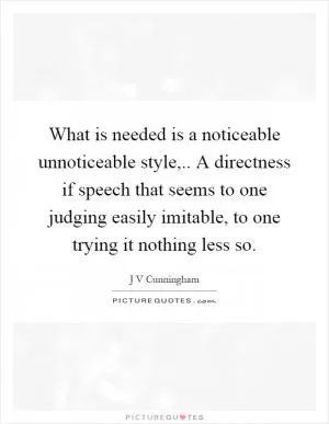 What is needed is a noticeable unnoticeable style,.. A directness if speech that seems to one judging easily imitable, to one trying it nothing less so Picture Quote #1