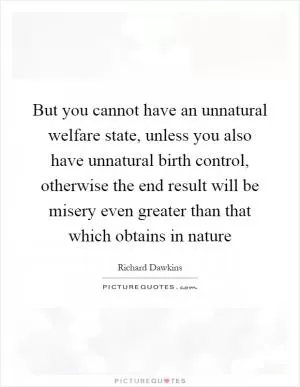 But you cannot have an unnatural welfare state, unless you also have unnatural birth control, otherwise the end result will be misery even greater than that which obtains in nature Picture Quote #1