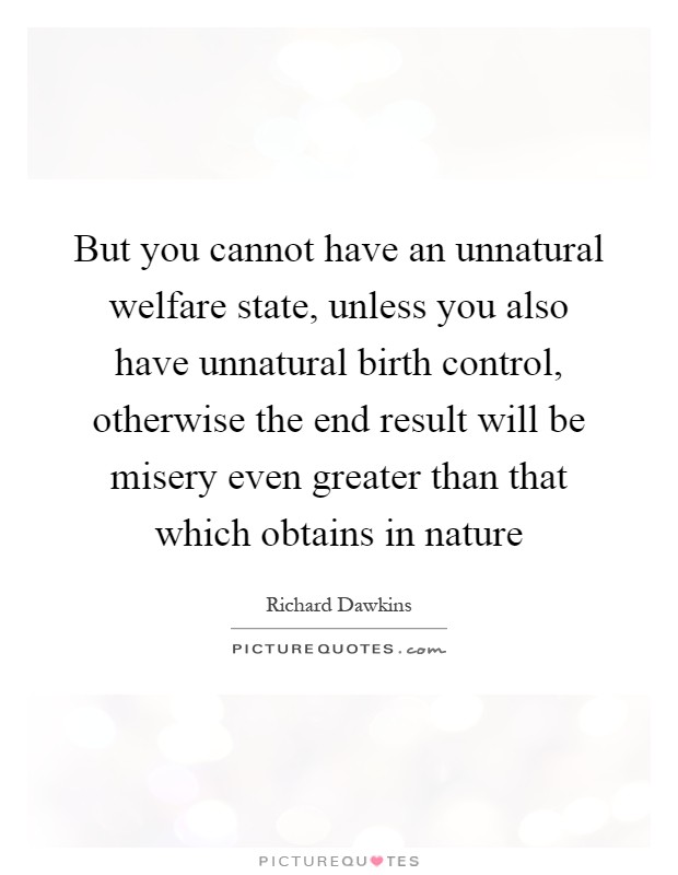 But you cannot have an unnatural welfare state, unless you also have unnatural birth control, otherwise the end result will be misery even greater than that which obtains in nature Picture Quote #1