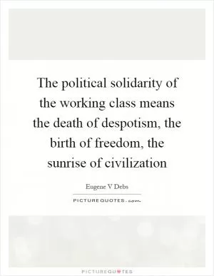 The political solidarity of the working class means the death of despotism, the birth of freedom, the sunrise of civilization Picture Quote #1