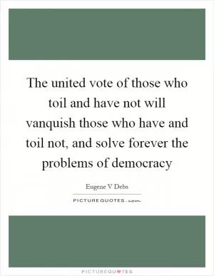 The united vote of those who toil and have not will vanquish those who have and toil not, and solve forever the problems of democracy Picture Quote #1