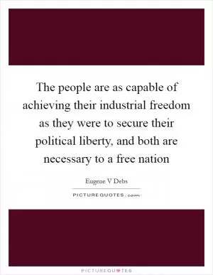 The people are as capable of achieving their industrial freedom as they were to secure their political liberty, and both are necessary to a free nation Picture Quote #1