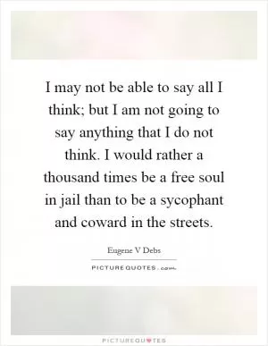 I may not be able to say all I think; but I am not going to say anything that I do not think. I would rather a thousand times be a free soul in jail than to be a sycophant and coward in the streets Picture Quote #1