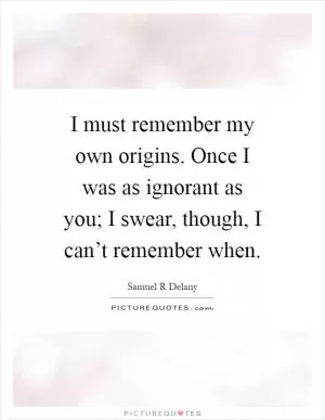 I must remember my own origins. Once I was as ignorant as you; I swear, though, I can’t remember when Picture Quote #1