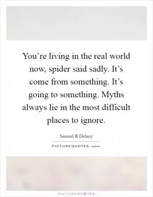 You’re living in the real world now, spider said sadly. It’s come from something. It’s going to something. Myths always lie in the most difficult places to ignore Picture Quote #1