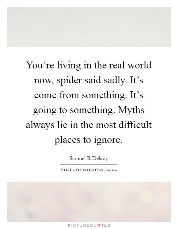You're living in the real world now, spider said sadly. It's come from something. It's going to something. Myths always lie in the most difficult places to ignore Picture Quote #1